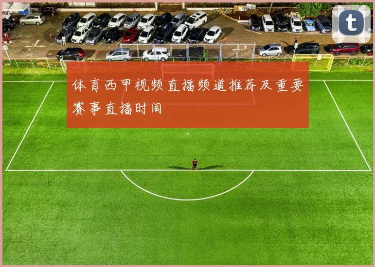 体育西甲视频直播频道推荐及重要赛事直播时间