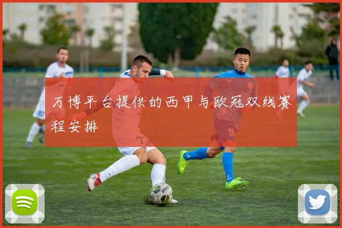 万博平台提供的西甲与欧冠双线赛程安排