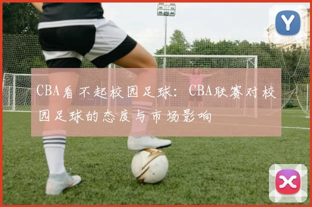 CBA看不起校园足球：CBA联赛对校园足球的态度与市场影响