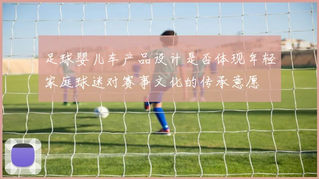足球婴儿车产品设计是否体现年轻家庭球迷对赛事文化的传承意愿