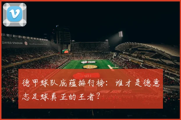 德甲球队底蕴排行榜：谁才是德意志足球真正的王者？