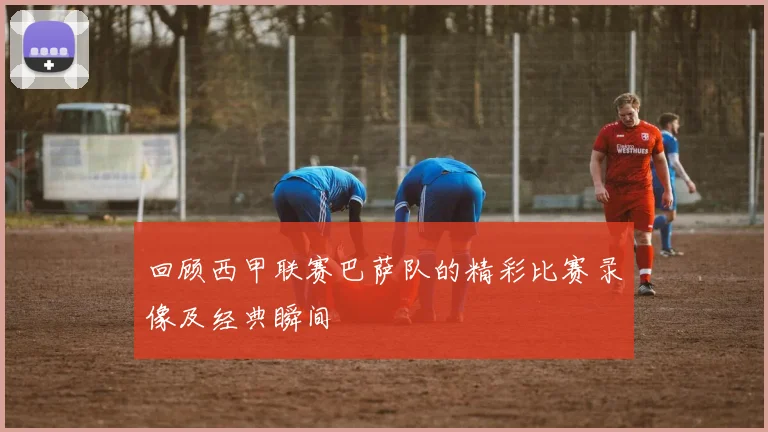 回顾西甲联赛巴萨队的精彩比赛录像及经典瞬间