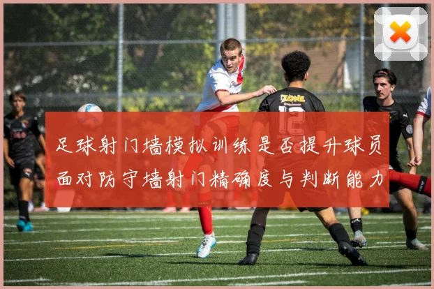 足球射门墙模拟训练是否提升球员面对防守墙射门精确度与判断能力