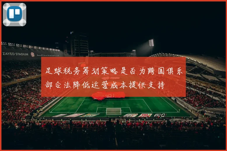 足球税务筹划策略是否为跨国俱乐部合法降低运营成本提供支持