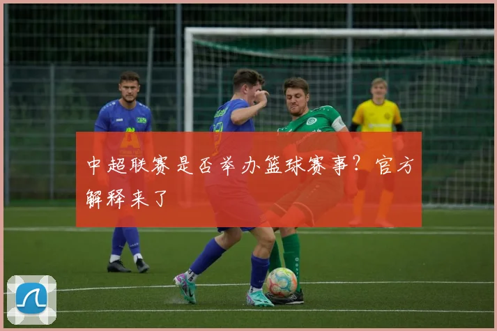 中超联赛是否举办篮球赛事？官方解释来了